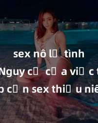 sex nô lệ tình dục Nguy cơ của việc tiếp cận sex thiếu niên và cách phòng ngừa trong xã hội hiện đại