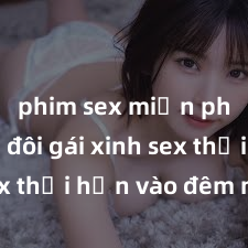 phim sex miễn phí Cặp đôi gái xinh sex thổi hồn vào đêm muộn