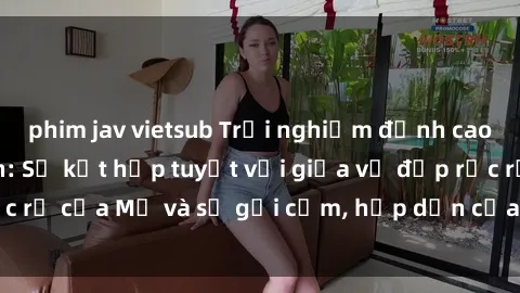 phim jav vietsub Trải nghiệm đỉnh cao với sex Mỹ Latinh: Sự kết hợp tuyệt vời giữa vẻ đẹp rực rỡ của Mỹ và sự gợi cảm, hấp dẫn của nền văn hóa Latinh.