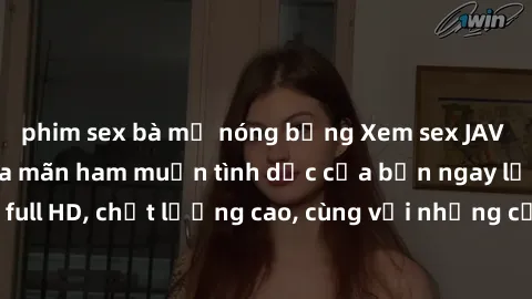 phim sex bà mẹ nóng bỏng Xem sex JAV không che để thỏa mãn ham muốn tình dục của bạn ngay lập tức, không che, full HD, chất lượng cao, cùng với những cảnh quay nóng bỏng, hấp dẫn không thể chối từ.
