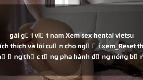 gái gọi việt nam Xem sex hentai vietsub không che đầy kích thích và lôi cuốn cho người xem_Reset thưởng thức từng pha hành động nóng bỏng trong bộ truyện  này!.