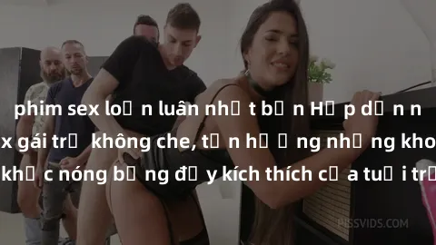 phim sex loạn luân nhật bản Hấp dẫn ngay lập tức với sex gái trẻ không che, tận hưởng những khoảnh khắc nóng bỏng đầy kích thích của tuổi trẻ, không giới hạn, không che.