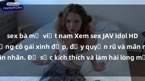 sex bà mẹ việt nam Xem sex JAV Idol HD không che với những cô gái xinh đẹp, đầy quyến rũ và mãn nhãn. Đủ sức kích thích và làm hài lòng mọi đam mê của bạn.