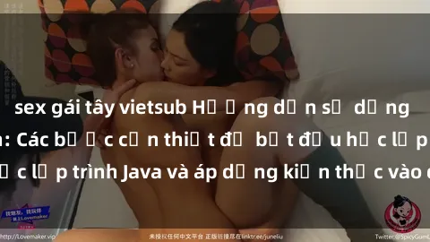 sex gái tây vietsub Hướng dẫn sử dụng Java cho sinh viên: Các bước cần thiết để bắt đầu học lập trình Java và áp dụng kiến thức vào dự án thực tế.