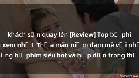 khách sạn quay lén [Review] Top bộ phim JAV Việt Sub đáng xem nhất  Thỏa mãn niềm đam mê với những bộ phim siêu hot và hấp dẫn trong thế giới JAV đầy sức hút!