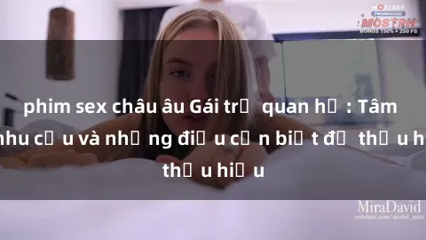 phim sex châu âu Gái trẻ quan hệ: Tâm lý, nhu cầu và những điều cần biết để thấu hiểu