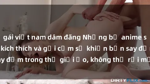 gái việt nam dâm đãng Những bộ anime sex không che đầy kích thích và gợi cảm sẽ khiến bạn say đắm trong thế giới ảo, không thể rời mắt khỏi màn hình.