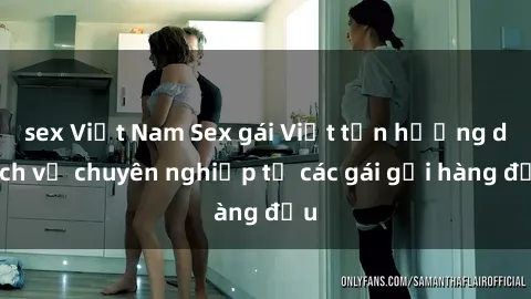 sex Việt Nam Sex gái Việt tận hưởng dịch vụ chuyên nghiệp từ các gái gọi hàng đầu