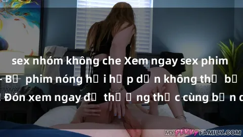sex nhóm không che Xem ngay sex phim Hàn Quốc vietsub - Bộ phim nóng hổi hấp dẫn không thể bỏ lỡ! Đón xem ngay để thưởng thức cùng bản dịch Việt Sub độc quyền!