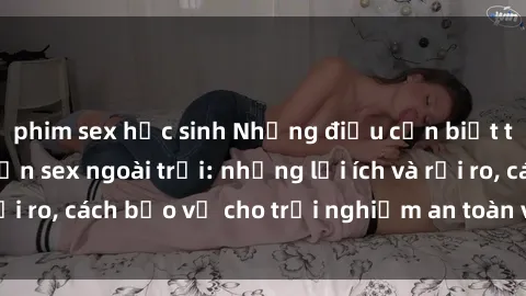 phim sex học sinh Những điều cần biết trước khi thực hiện sex ngoài trời: những lợi ích và rủi ro, cách bảo vệ cho trải nghiệm an toàn và đáng nhớ.
