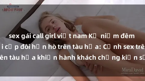 sex gái call girl việt nam Kỷ niệm đêm không thể quên với cặp đôi hẹn hò trên tàu hỏa: Cảnh sex trên tàu hỏa khiến hành khách chứng kiến sự việc ngoài ý muốn.