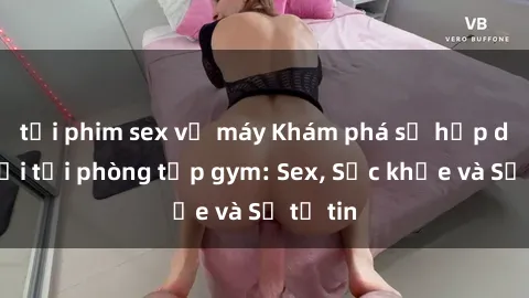 tải phim sex về máy Khám phá sự hấp dẫn mới tại phòng tập gym: Sex, Sức khỏe và Sự tự tin