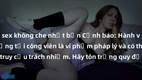 sex không che nhật bản Cảnh báo: Hành vi tình dục công cộng tại công viên là vi phạm pháp lý và có thể bị truy cứu trách nhiệm. Hãy tôn trọng quy định và giữ gìn văn hóa xã hội.