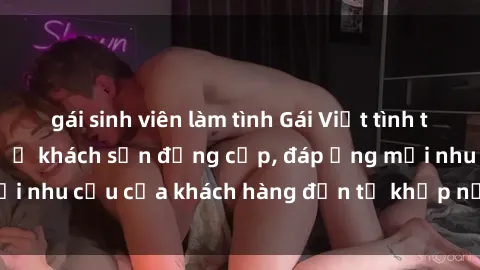 gái sinh viên làm tình Gái Việt tình tự làm tình chuẩn bị ở khách sạn đẳng cấp, đáp ứng mọi nhu cầu của khách hàng đến từ khắp nơi trên thế giới.