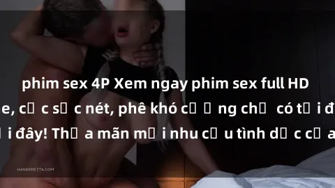 phim sex 4P Xem ngay phim sex full HD đỉnh cao không che, cực sắc nét, phê khó cưỡng chỉ có tại đây! Thỏa mãn mọi nhu cầu tình dục của bạn ngay hôm nay!
