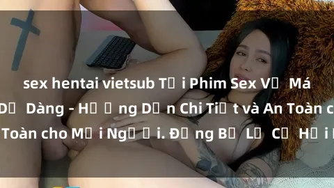 sex hentai vietsub Tải Phim Sex Về Máy Nhanh Chóng và Dễ Dàng - Hướng Dẫn Chi Tiết và An Toàn cho Mọi Người. Đừng Bỏ Lỡ Cơ Hội Hấp Dẫn này!