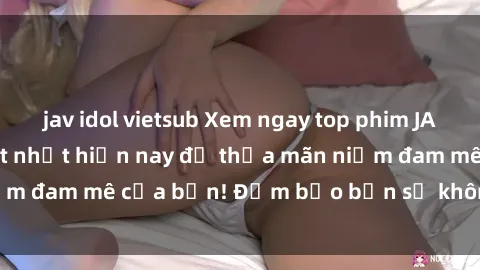 jav idol vietsub Xem ngay top phim JAV idol không che hot nhất hiện nay để thỏa mãn niềm đam mê của bạn! Đảm bảo bạn sẽ không thất vọng!