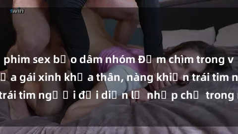 phim sex bạo dâm nhóm Đắm chìm trong vẻ đẹp tự nhiên của gái xinh khỏa thân, nàng khiến trái tim người đối diện lỡ nhịp chỉ trong một cái nhìn.