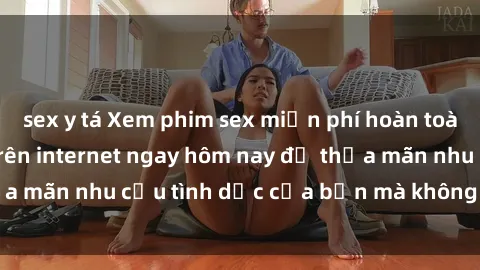 sex y tá Xem phim sex miễn phí hoàn toàn không giới hạn trên internet ngay hôm nay để thỏa mãn nhu cầu tình dục của bạn mà không tốn chi phí.
