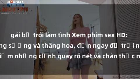 gái bị trói làm tình Xem phim sex HD: Đỉnh cao của sự sung sướng và thăng hoa, đến ngay để trải nghiệm những cảnh quay rõ nét và chân thực nhất. Hãy cùng khám phá!