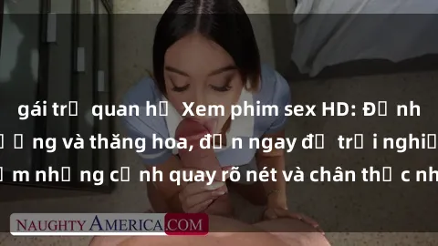 gái trẻ quan hệ Xem phim sex HD: Đỉnh cao của sự sung sướng và thăng hoa, đến ngay để trải nghiệm những cảnh quay rõ nét và chân thực nhất. Hãy cùng khám phá!
