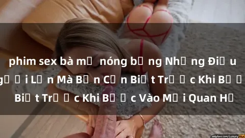 phim sex bà mẹ nóng bỏng Những Điều Bí Mật Về Sex Người Lớn Mà Bạn Cần Biết Trước Khi Bước Vào Mối Quan Hệ