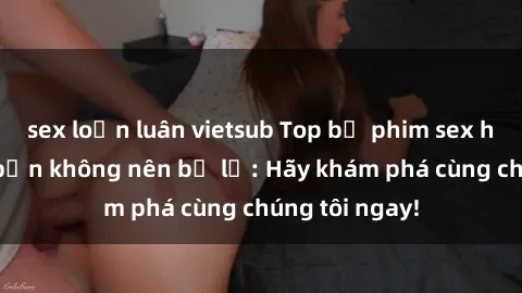 sex loạn luân vietsub Top bộ phim sex hay nhất mà bạn không nên bỏ lỡ: Hãy khám phá cùng chúng tôi ngay!