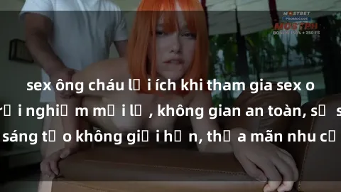 sex ông cháu lợi ích khi tham gia sex online không che: Trải nghiệm mới lạ, không gian an toàn, sự sáng tạo không giới hạn, thỏa mãn nhu cầu tình dục của bạn.