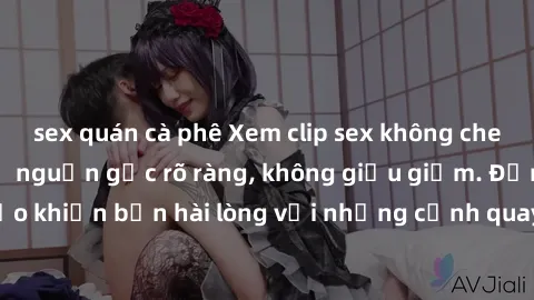 sex quán cà phê Xem clip sex không che mới - Nguồn gốc từ nguồn gốc rõ ràng, không giấu giếm. Đảm bảo khiến bạn hài lòng với những cảnh quay táo bạo và đầy kích thích.