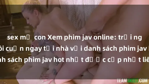 sex mẹ con Xem phim jav online: trải nghiệm hấp dẫn và lôi cuốn ngay tại nhà với danh sách phim jav hot nhất được cập nhật liên tục.