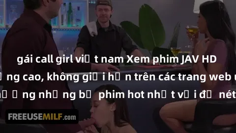 gái call girl việt nam Xem phim JAV HD miễn phí chất lượng cao, không giới hạn trên các trang web uy tín. Yên tâm tận hưởng những bộ phim hot nhất với độ nét sắc sảo, đẹp mắt ngay tại nhà. Hãy trải ng