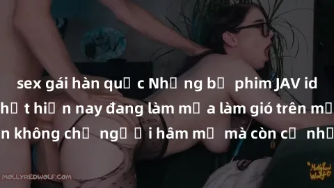 sex gái hàn quốc Những bộ phim JAV idol không che hot nhất hiện nay đang làm mưa làm gió trên mạng, hấp dẫn không chỉ người hâm mộ mà còn cả những ai mới tìm hiểu về thể loại này!