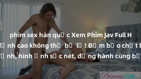 phim sex hàn quốc Xem Phim Jav Full HD: Những bộ phim đỉnh cao không thể bỏ lỡ! Đảm bảo chất lượng ổn định, hình ảnh sắc nét, đồng hành cùng bạn trong những giây phút thư giãn!