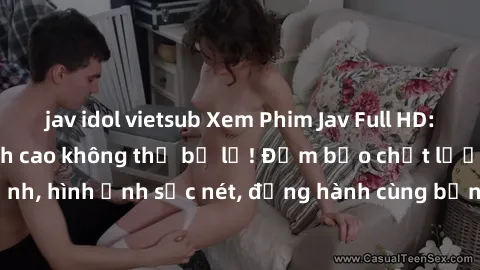 jav idol vietsub Xem Phim Jav Full HD: Những bộ phim đỉnh cao không thể bỏ lỡ! Đảm bảo chất lượng ổn định, hình ảnh sắc nét, đồng hành cùng bạn trong những giây phút thư giãn!