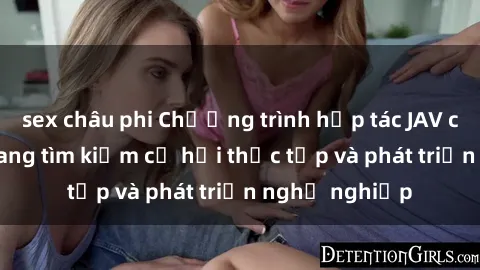 sex châu phi Chương trình hợp tác JAV cho sinh viên đang tìm kiếm cơ hội thực tập và phát triển nghề nghiệp