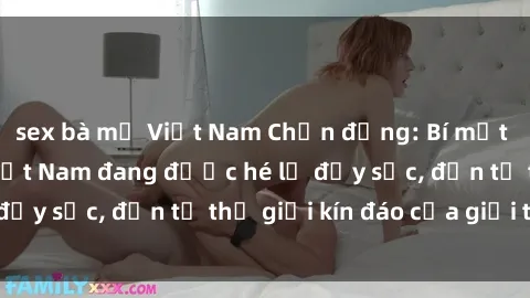 sex bà mẹ Việt Nam Chấn động: Bí mật về sex nữ sinh Việt Nam đang được hé lộ đầy sốc, đến từ thế giới kín đáo của giới trẻ.