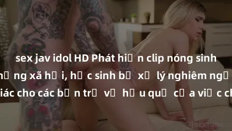 sex jav idol HD Phát hiện clip nóng sinh viên gây sốt trên mạng xã hội, học sinh bị xử lý nghiêm ngặt. Đây là cảnh giác cho các bạn trẻ về hậu quả của việc chia sẻ thông tin trái phép trên internet.