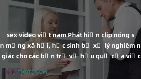 sex video việt nam Phát hiện clip nóng sinh viên gây sốt trên mạng xã hội, học sinh bị xử lý nghiêm ngặt. Đây là cảnh giác cho các bạn trẻ về hậu quả của việc chia sẻ thông tin trái phép trên internet