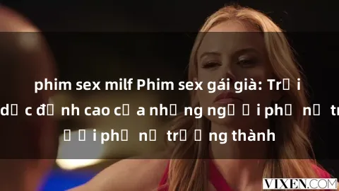 phim sex milf Phim sex gái già: Trải nghiệm tình dục đỉnh cao của những người phụ nữ trưởng thành
