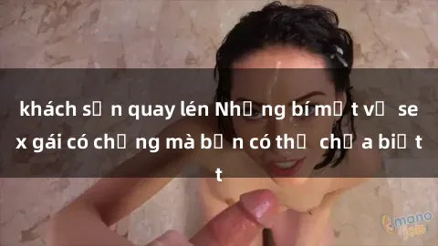 khách sạn quay lén Những bí mật về sex gái có chồng mà bạn có thể chưa biết