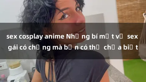 sex cosplay anime Những bí mật về sex gái có chồng mà bạn có thể chưa biết