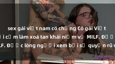 sex gái việt nam có chồng Cô gái Việt Nam xinh đẹp và gợi cảm làm xoá tan khái niệm về MILF. Được lòng người xem bởi sự quyến rũ và dễ thương.