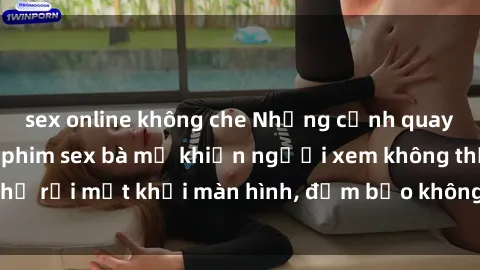 sex online không che Những cảnh quay nóng bỏng trong phim sex bà mẹ khiến người xem không thể rời mắt khỏi màn hình, đảm bảo không làm bạn thất vọng!