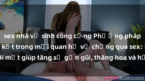 sex nhà vệ sinh công cộng Phương pháp tăng cường gắn kết trong mối quan hệ vợ chồng qua sex: Bí mật giúp tăng sự gần gũi, thăng hoa và hạnh phúc cho cặp đôi