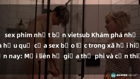 sex phim nhật bản vietsub Khám phá những nguyên nhân và hậu quả của sex bạo lực trong xã hội hiện nay: Mối liên hệ giữa thị phi và cần thiết phải ngăn chặn.
