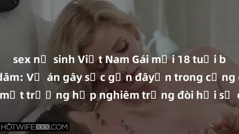 sex nữ sinh Việt Nam Gái mới 18 tuổi bị trói và bị hiếp dâm: Vụ án gây sốc gần đâyến trong cộng đồng. Đây là một trường hợp nghiêm trọng đòi hỏi sự can thiệp mạnh mẽ từ phía công lý.