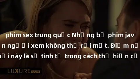 phim sex trung quốc Những bộ phim jav SM không che khiến người xem không thể rời mắt. Điểm nổi bật của thể loại này là sự tinh tế trong cách thể hiện cảm xúc và sự hấp dẫn của những cảnh quay.