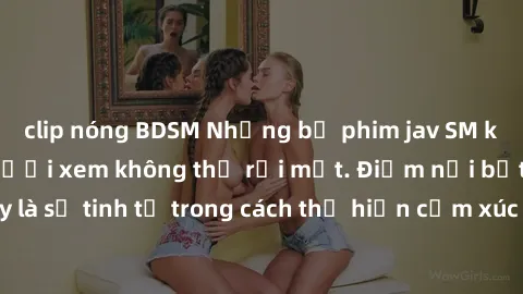 clip nóng BDSM Những bộ phim jav SM không che khiến người xem không thể rời mắt. Điểm nổi bật của thể loại này là sự tinh tế trong cách thể hiện cảm xúc và sự hấp dẫn của những cảnh quay.