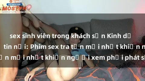sex sinh viên trong khách sạn Kinh dị đến nỗi không thể tin nổi: Phim sex tra tấn mới nhất khiến người xem phải phát sốt!