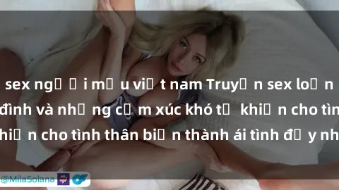 sex người mẫu việt nam Truyện sex loạn luân: Bí mật gia đình và những cảm xúc khó tả khiến cho tình thân biến thành ái tình đầy nhiệt huyết